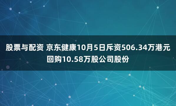 股票与配资 京东健康10月5日斥资506.34万港元回购10.58万股公司股份