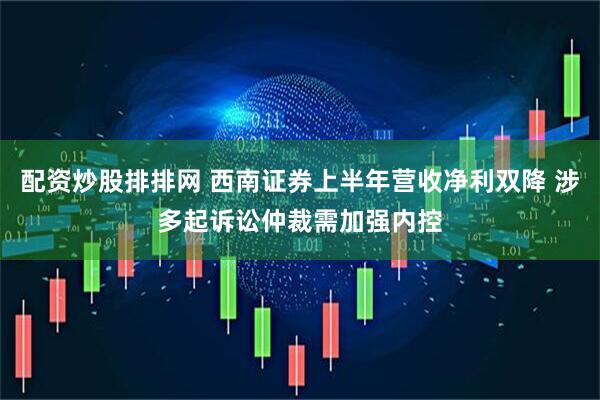 配资炒股排排网 西南证券上半年营收净利双降 涉多起诉讼仲裁需加强内控