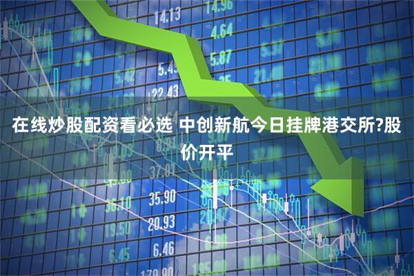 在线炒股配资看必选 中创新航今日挂牌港交所?股价开平