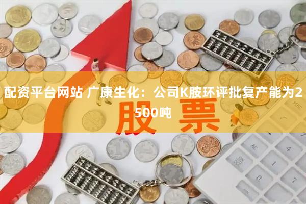 配资平台网站 广康生化：公司K胺环评批复产能为2500吨
