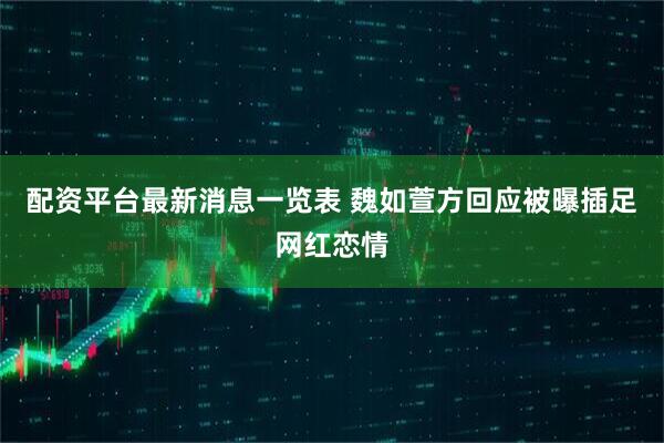 配资平台最新消息一览表 魏如萱方回应被曝插足网红恋情
