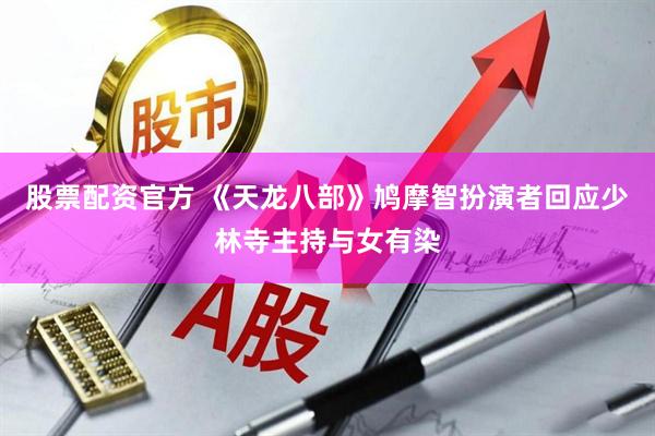 股票配资官方 《天龙八部》鸠摩智扮演者回应少林寺主持与女有染