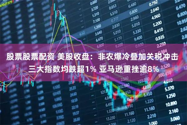 股票股票配资 美股收盘：非农爆冷叠加关税冲击 三大指数均跌超1% 亚马逊重挫逾8%