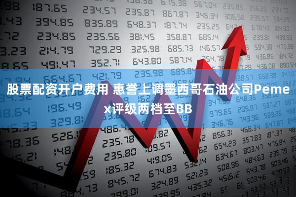 股票配资开户费用 惠誉上调墨西哥石油公司Pemex评级两档至BB
