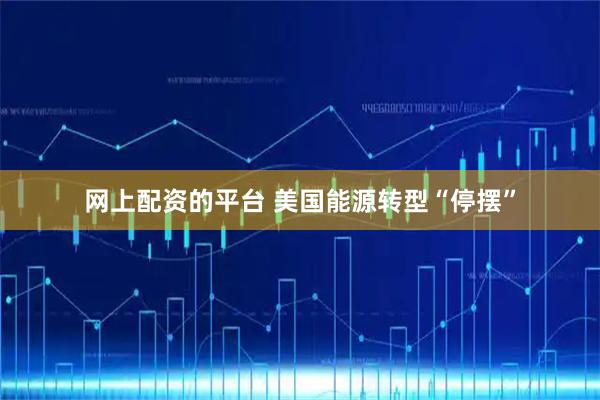 网上配资的平台 美国能源转型“停摆”