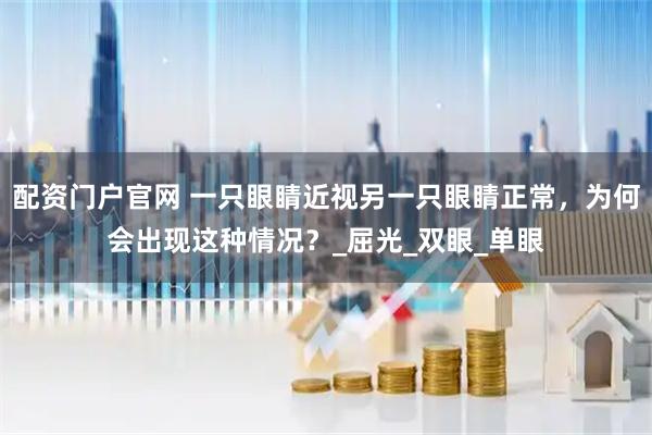 配资门户官网 一只眼睛近视另一只眼睛正常，为何会出现这种情况？_屈光_双眼_单眼