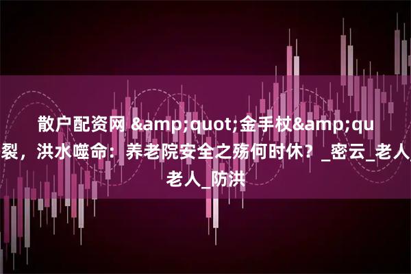 散户配资网 "金手杖"断裂，洪水噬命：养老院安全之殇何时休？_密云_老人_防洪