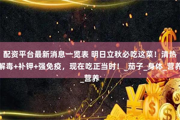 配资平台最新消息一览表 明日立秋必吃这菜！清热解毒+补钾+强免疫，现在吃正当时！_茄子_身体_营养