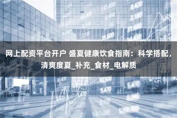 网上配资平台开户 盛夏健康饮食指南：科学搭配，清爽度夏_补充_食材_电解质