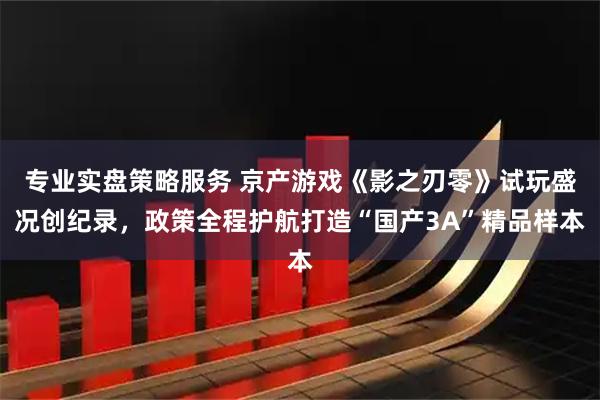 专业实盘策略服务 京产游戏《影之刃零》试玩盛况创纪录，政策全程护航打造“国产3A”精品样本