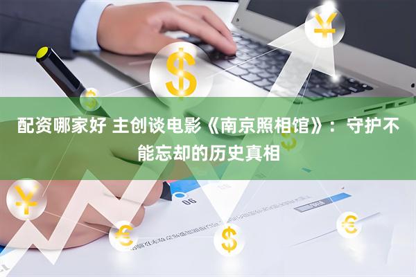 配资哪家好 主创谈电影《南京照相馆》：守护不能忘却的历史真相