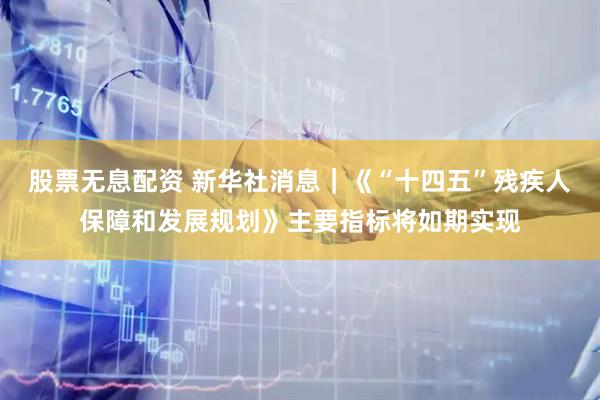股票无息配资 新华社消息｜《“十四五”残疾人保障和发展规划》主要指标将如期实现