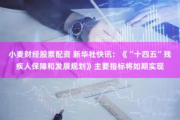 小麦财经股票配资 新华社快讯：《“十四五”残疾人保障和发展规划》主要指标将如期实现