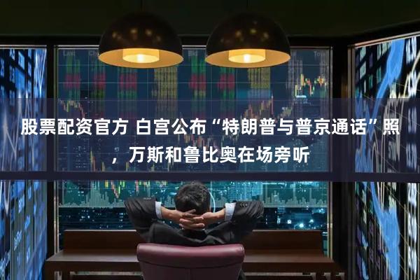 股票配资官方 白宫公布“特朗普与普京通话”照，万斯和鲁比奥在场旁听