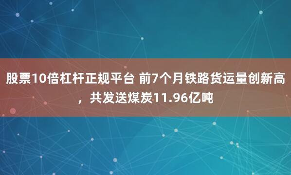 股票10倍杠杆正规平台 前7个月铁路货运量创新高，共发送煤炭11.96亿吨