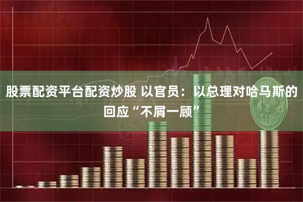 股票配资平台配资炒股 以官员：以总理对哈马斯的回应“不屑一顾”