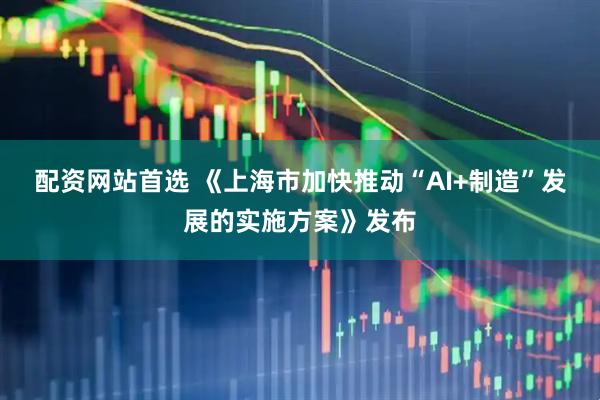 配资网站首选 《上海市加快推动“AI+制造”发展的实施方案》发布