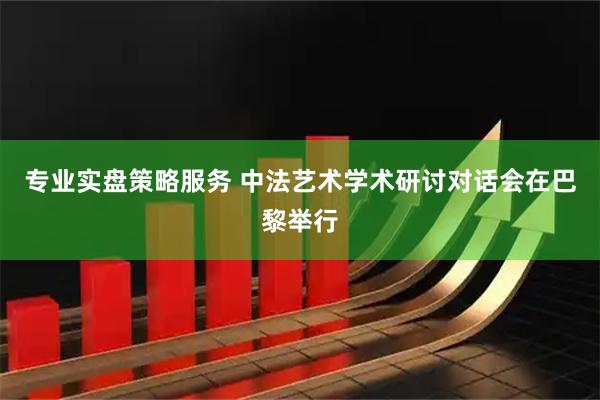 专业实盘策略服务 中法艺术学术研讨对话会在巴黎举行