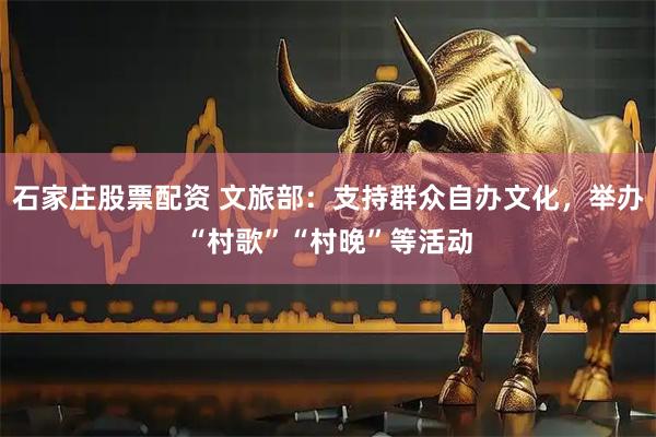 石家庄股票配资 文旅部：支持群众自办文化，举办“村歌”“村晚”等活动