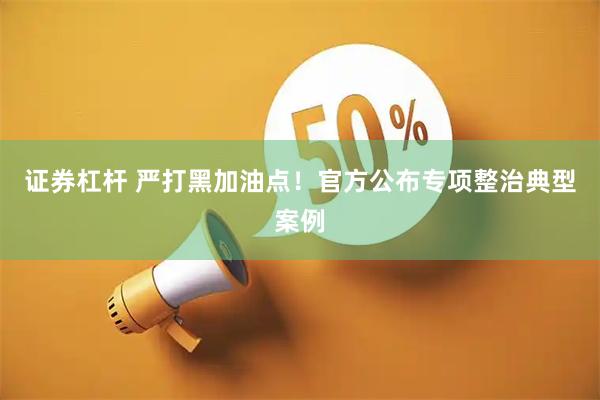 证券杠杆 严打黑加油点！官方公布专项整治典型案例
