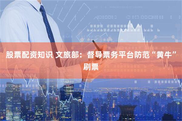 股票配资知识 文旅部：督导票务平台防范“黄牛”刷票