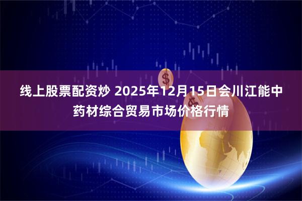 线上股票配资炒 2025年12月15日会川江能中药材综合贸易市场价格行情