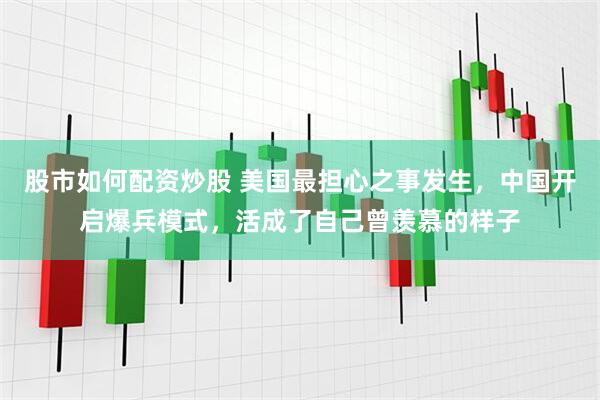 股市如何配资炒股 美国最担心之事发生，中国开启爆兵模式，活成了自己曾羡慕的样子